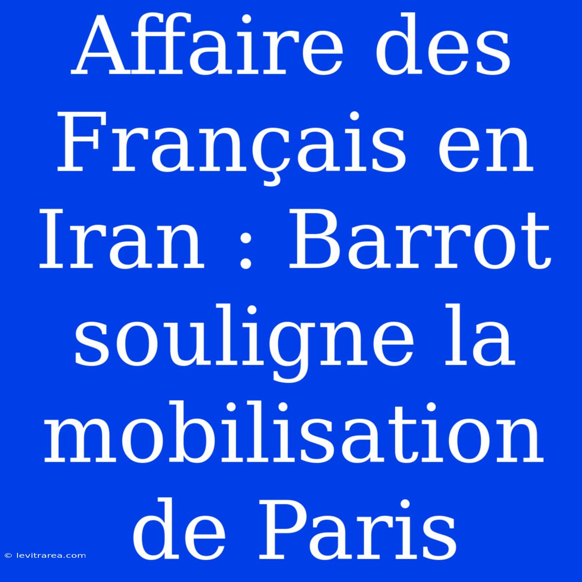 Affaire Des Français En Iran : Barrot Souligne La Mobilisation De Paris