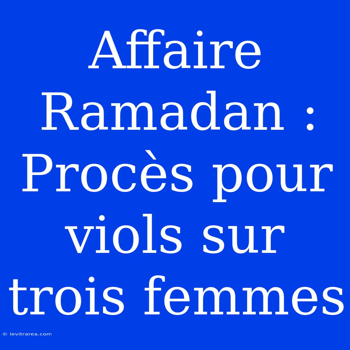 Affaire Ramadan : Procès Pour Viols Sur Trois Femmes