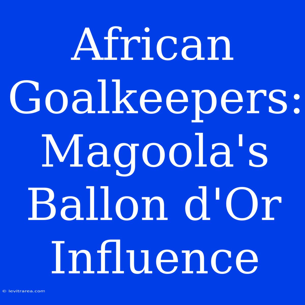 African Goalkeepers: Magoola's Ballon D'Or Influence