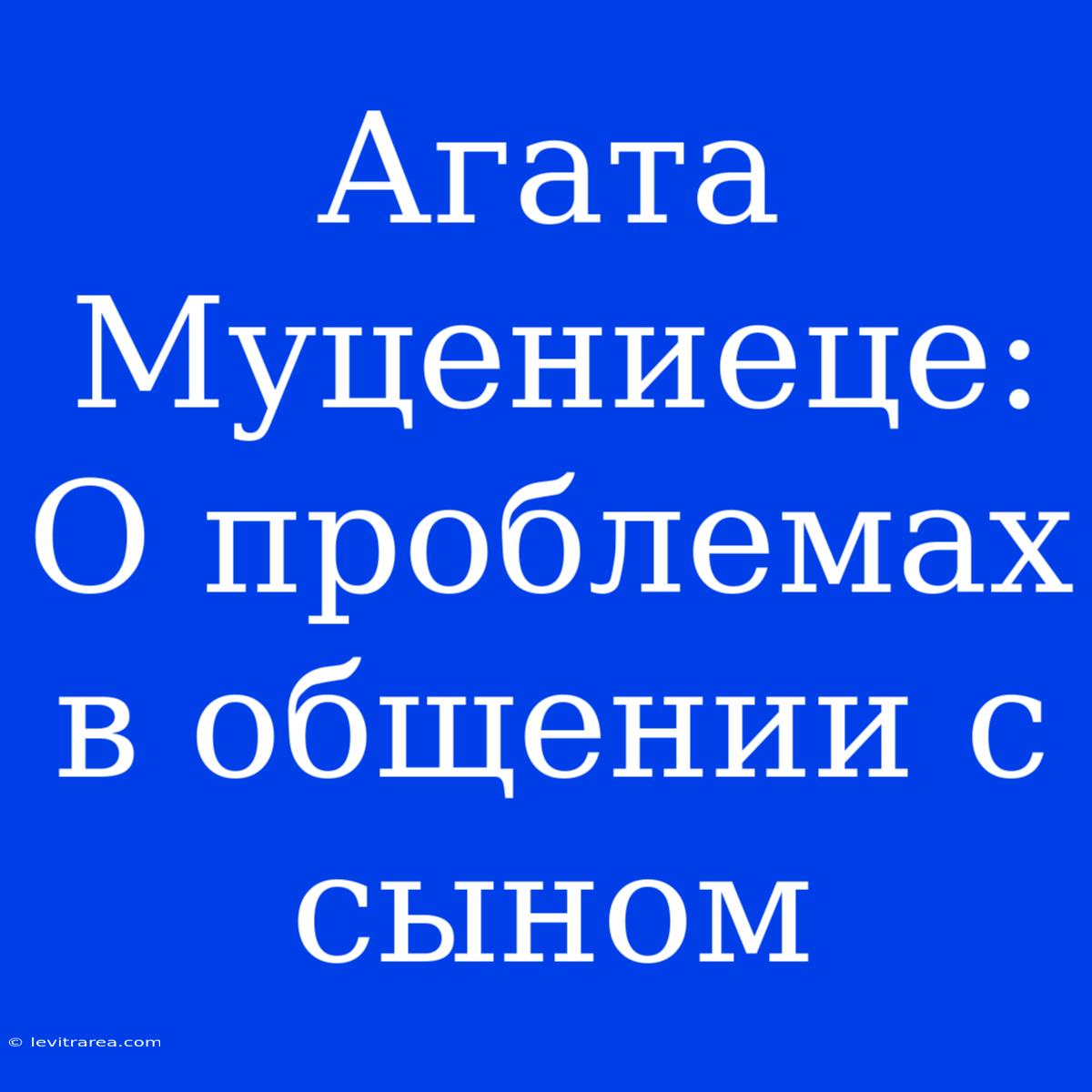 Агата Муцениеце: О Проблемах В Общении С Сыном 