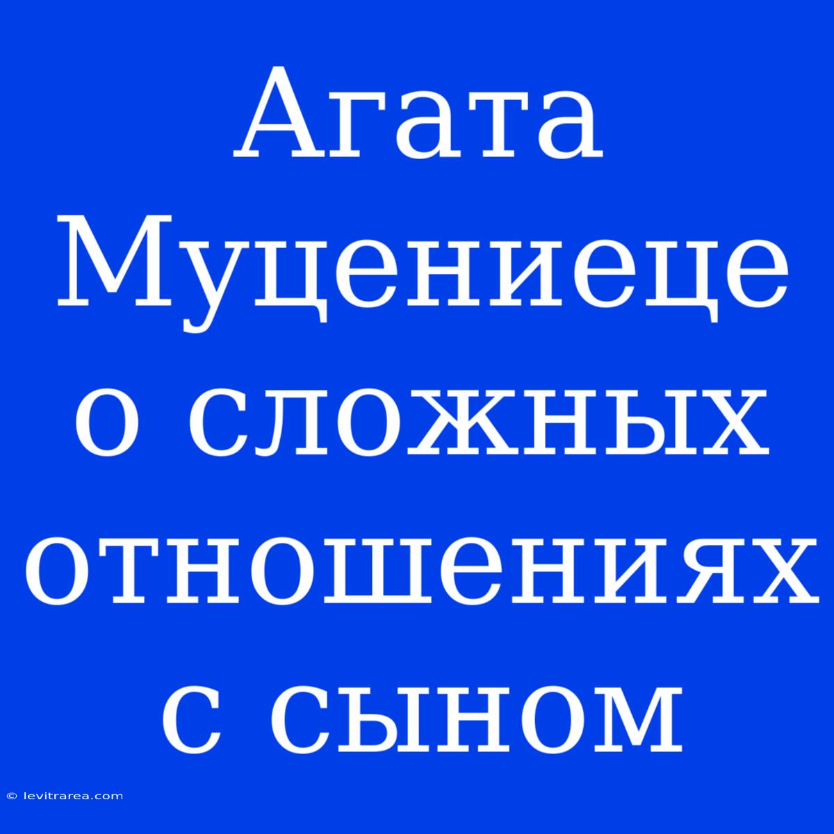 Агата Муцениеце О Сложных Отношениях С Сыном