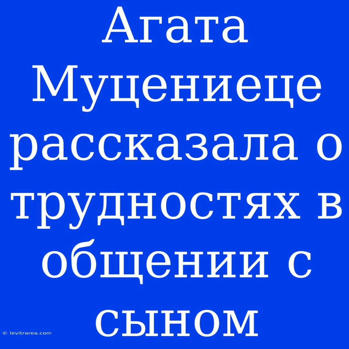 Агата Муцениеце Рассказала О Трудностях В Общении С Сыном