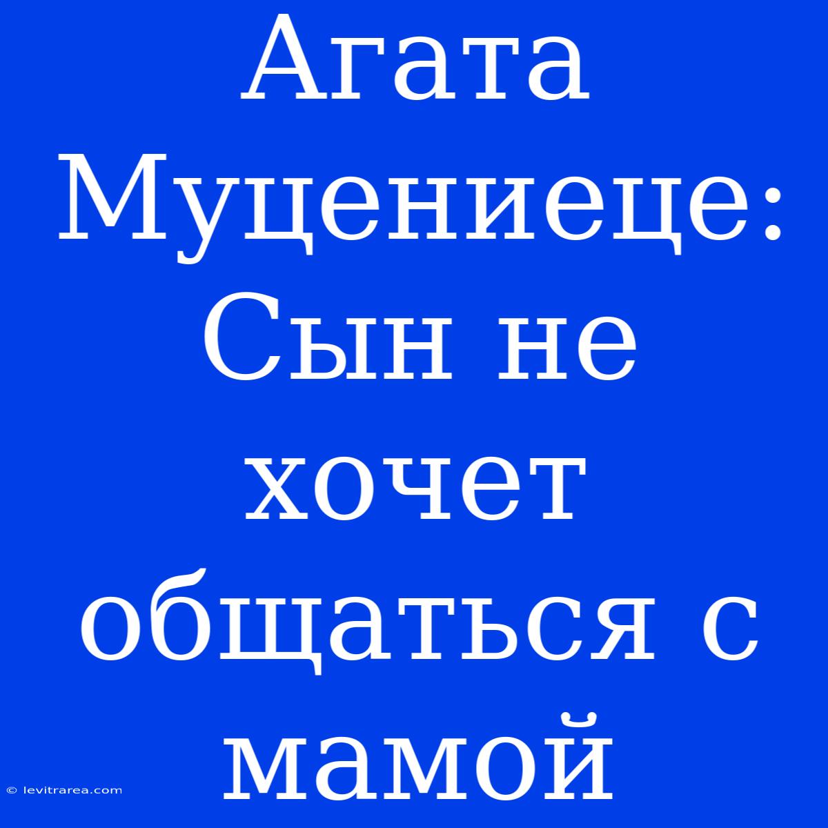 Агата Муцениеце: Сын Не Хочет Общаться С Мамой 