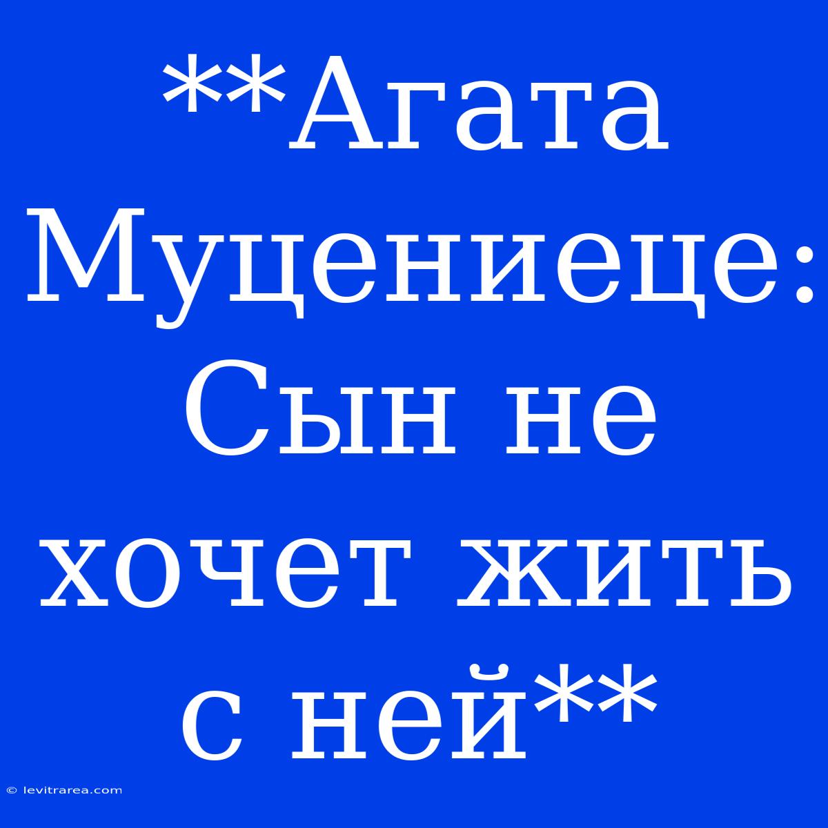 **Агата Муцениеце: Сын Не Хочет Жить С Ней**