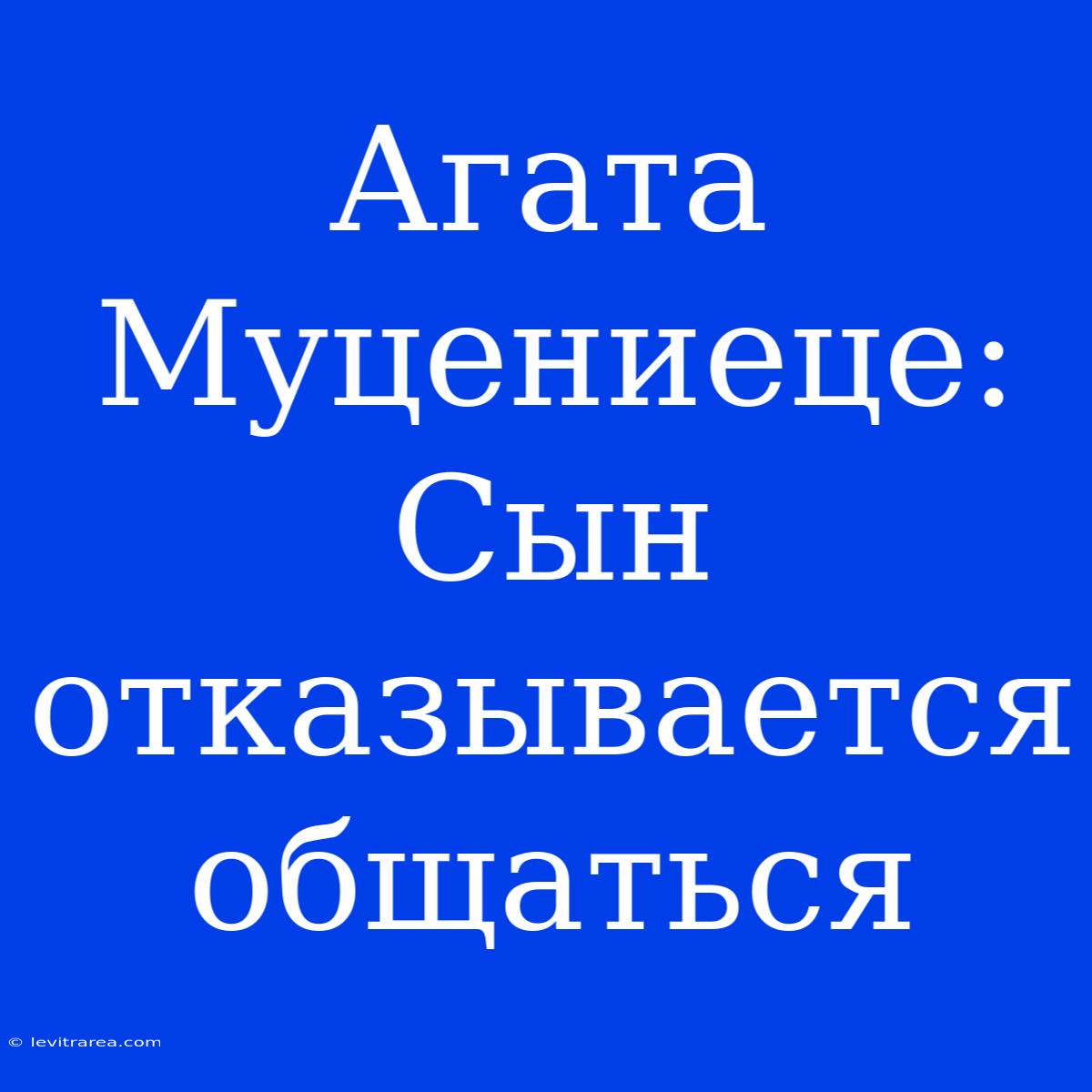 Агата Муцениеце: Сын Отказывается Общаться 