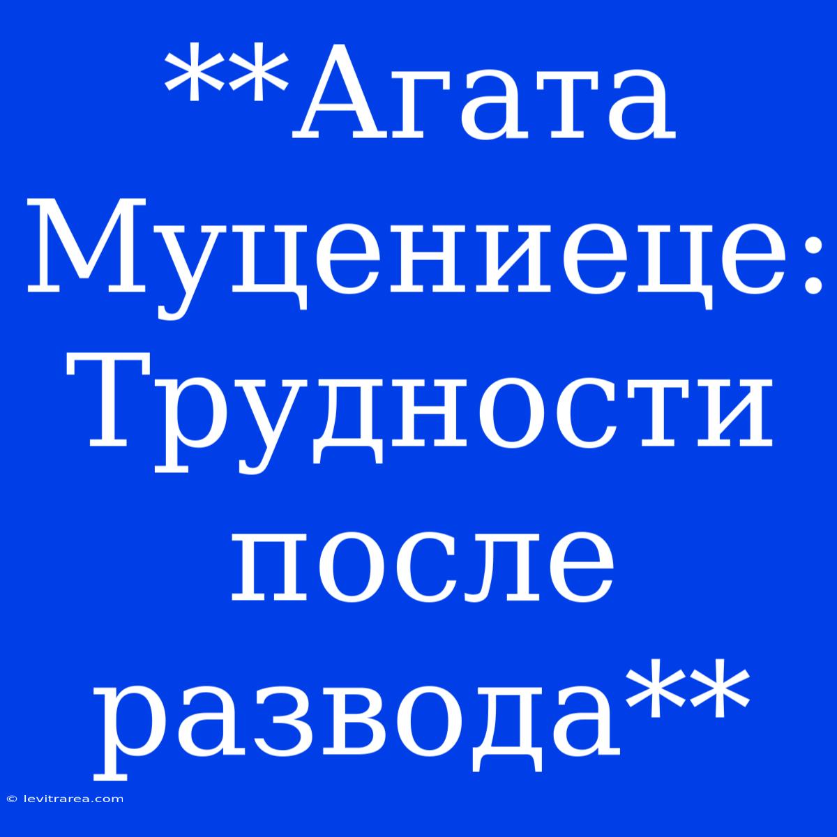 **Агата Муцениеце: Трудности После Развода**