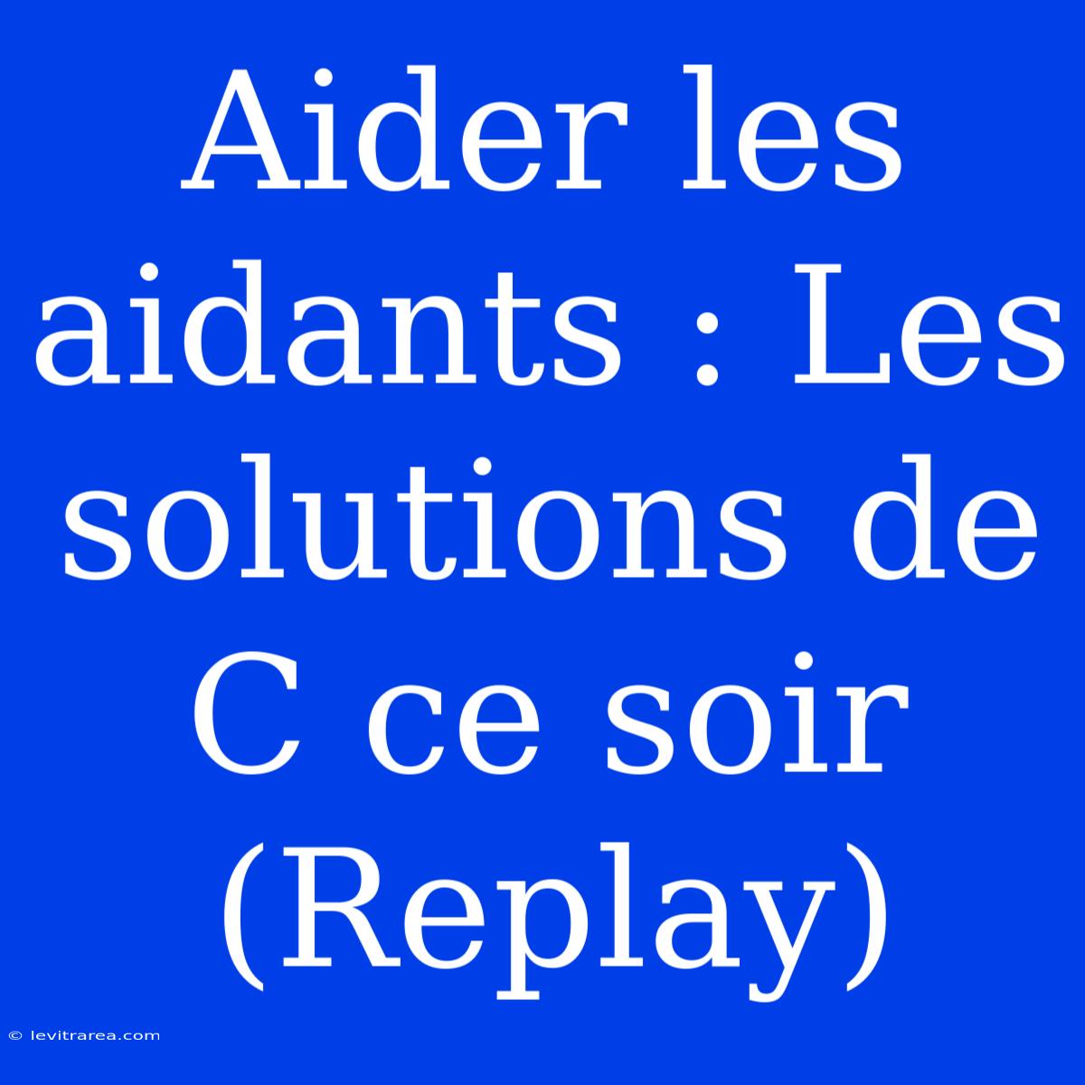 Aider Les Aidants : Les Solutions De C Ce Soir (Replay)