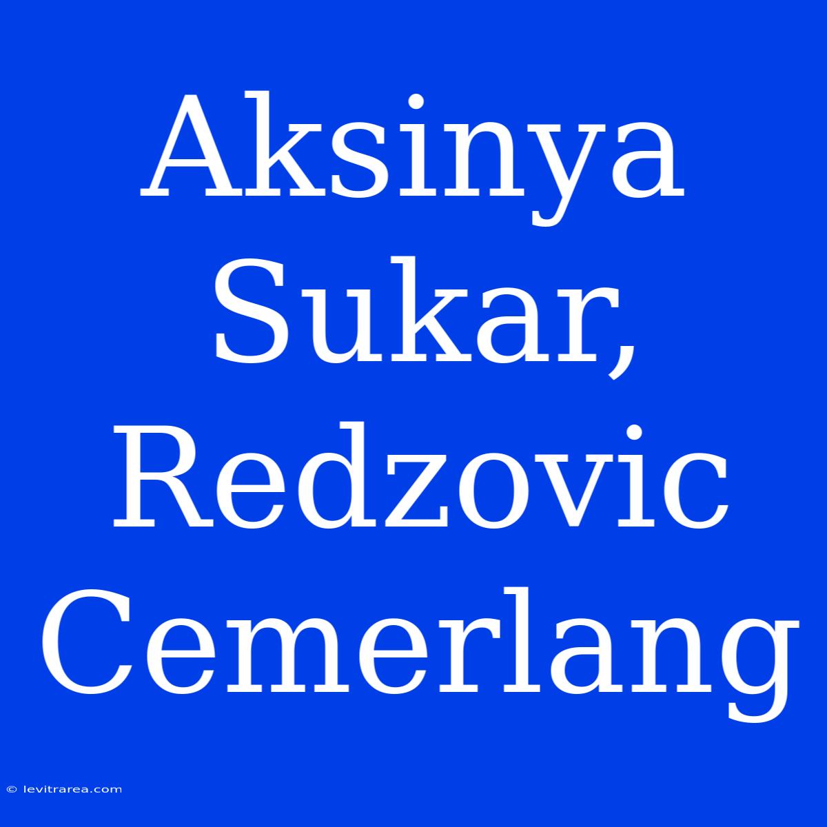 Aksinya Sukar, Redzovic Cemerlang