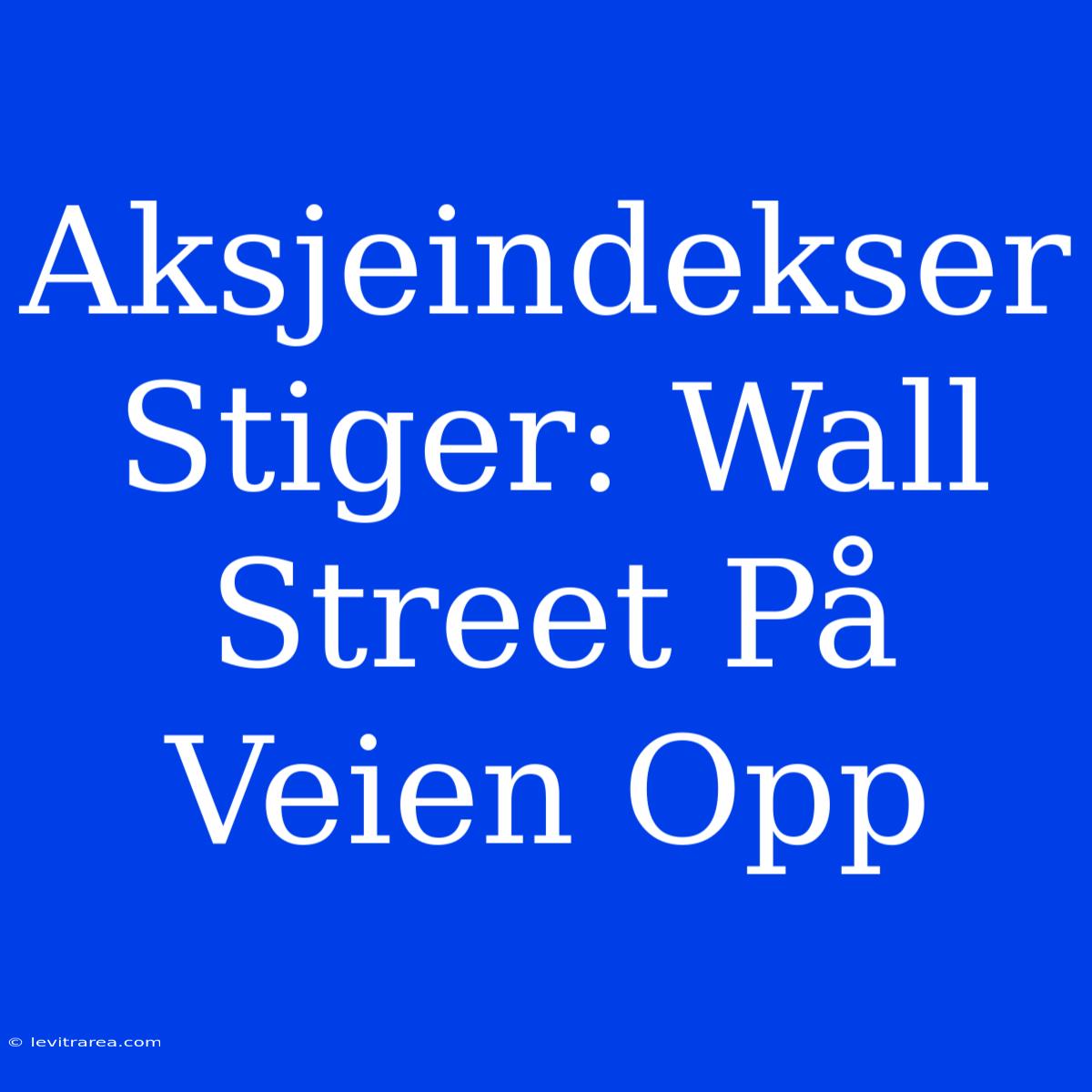 Aksjeindekser Stiger: Wall Street På Veien Opp