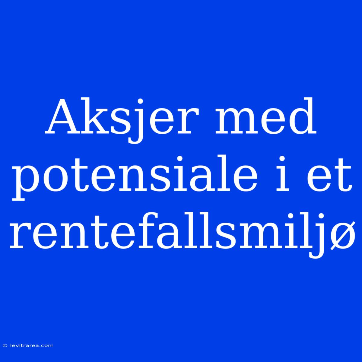 Aksjer Med Potensiale I Et Rentefallsmiljø 