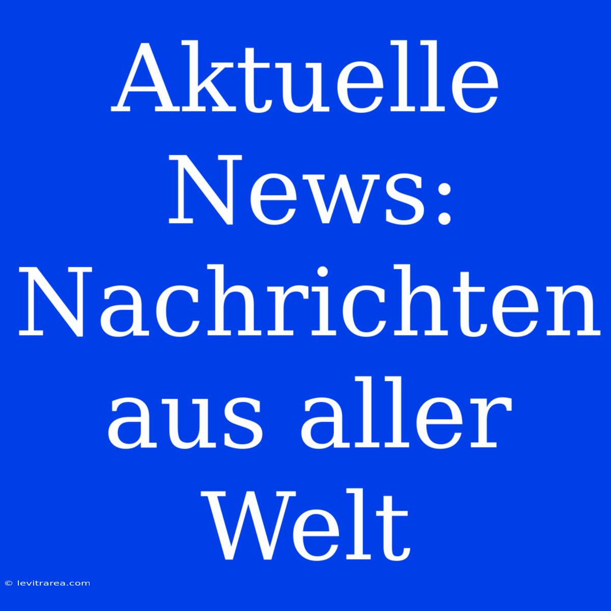 Aktuelle News: Nachrichten Aus Aller Welt