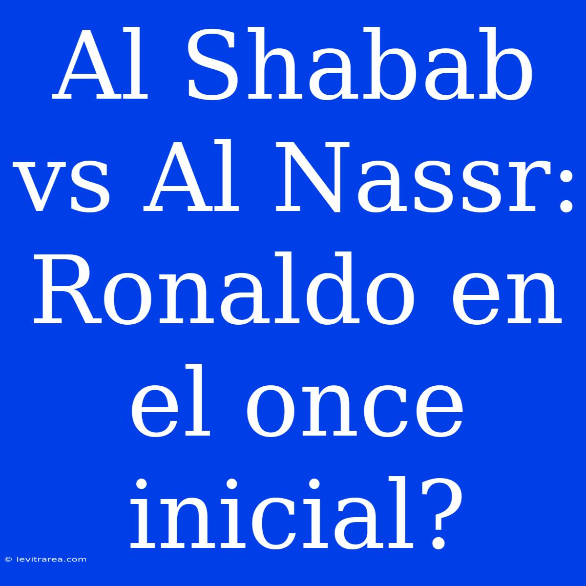 Al Shabab Vs Al Nassr: Ronaldo En El Once Inicial?