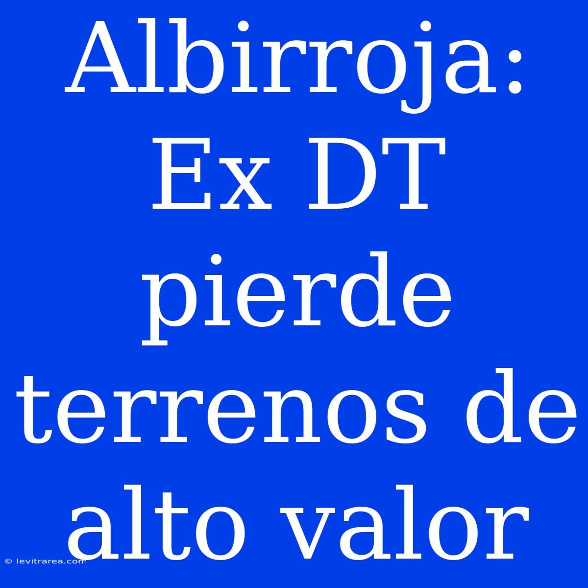 Albirroja: Ex DT Pierde Terrenos De Alto Valor