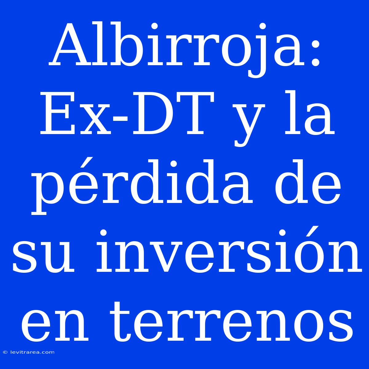 Albirroja: Ex-DT Y La Pérdida De Su Inversión En Terrenos 