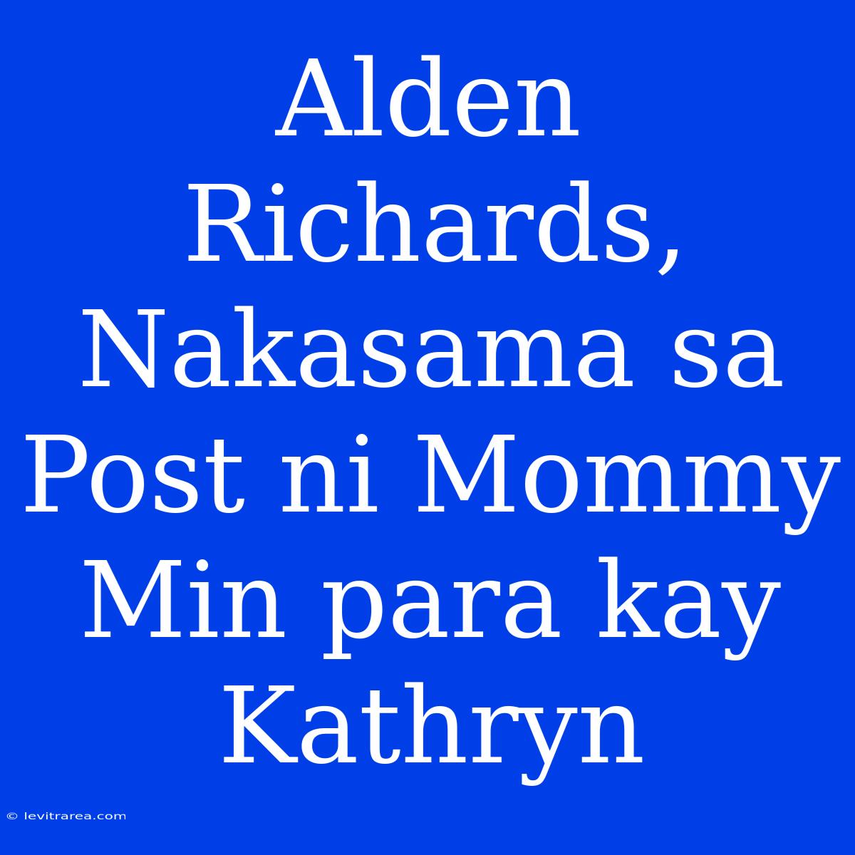 Alden Richards, Nakasama Sa Post Ni Mommy Min Para Kay Kathryn