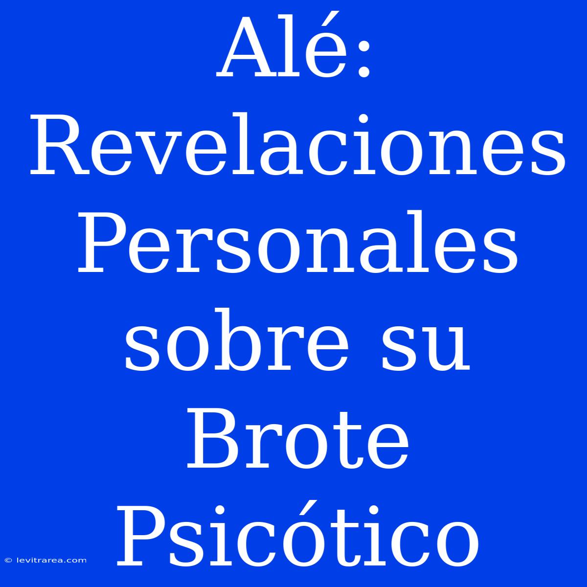 Alé: Revelaciones Personales Sobre Su Brote Psicótico 