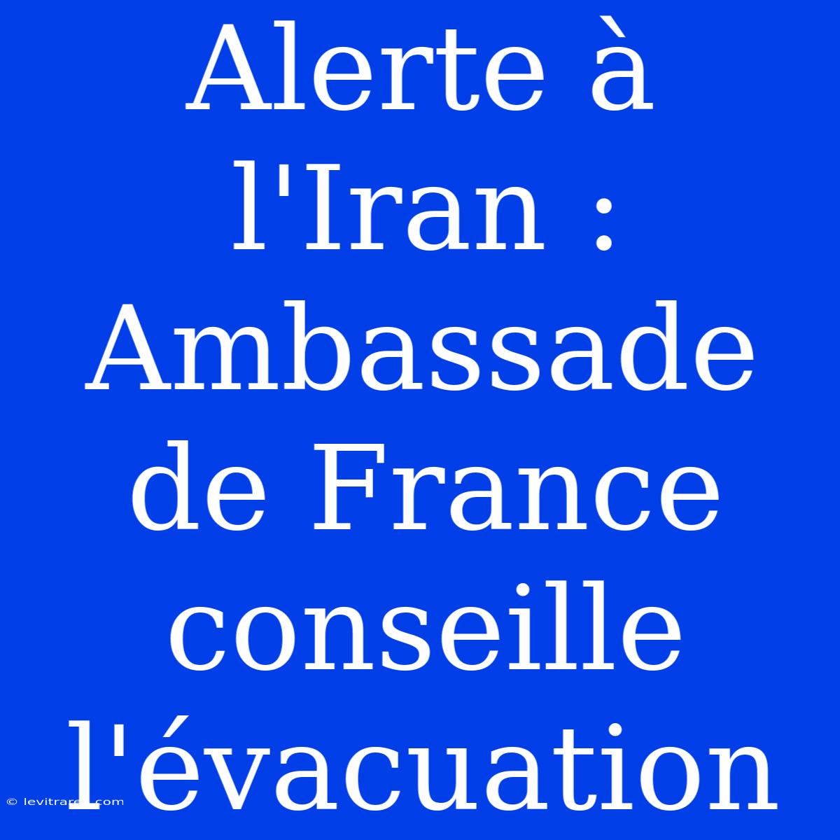 Alerte À L'Iran : Ambassade De France Conseille L'évacuation