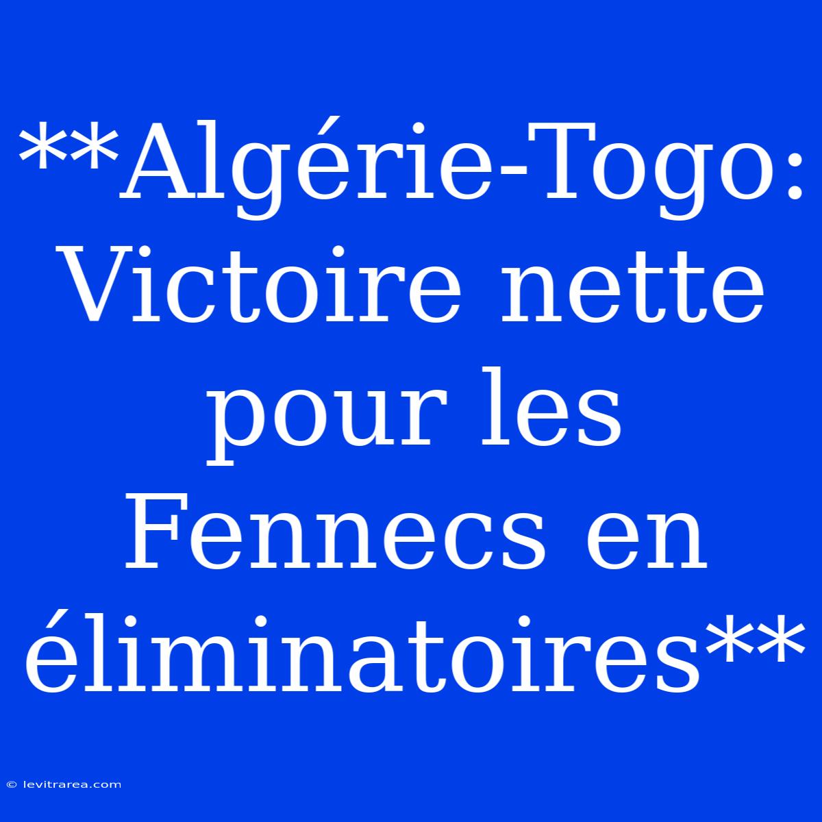 **Algérie-Togo: Victoire Nette Pour Les Fennecs En Éliminatoires**