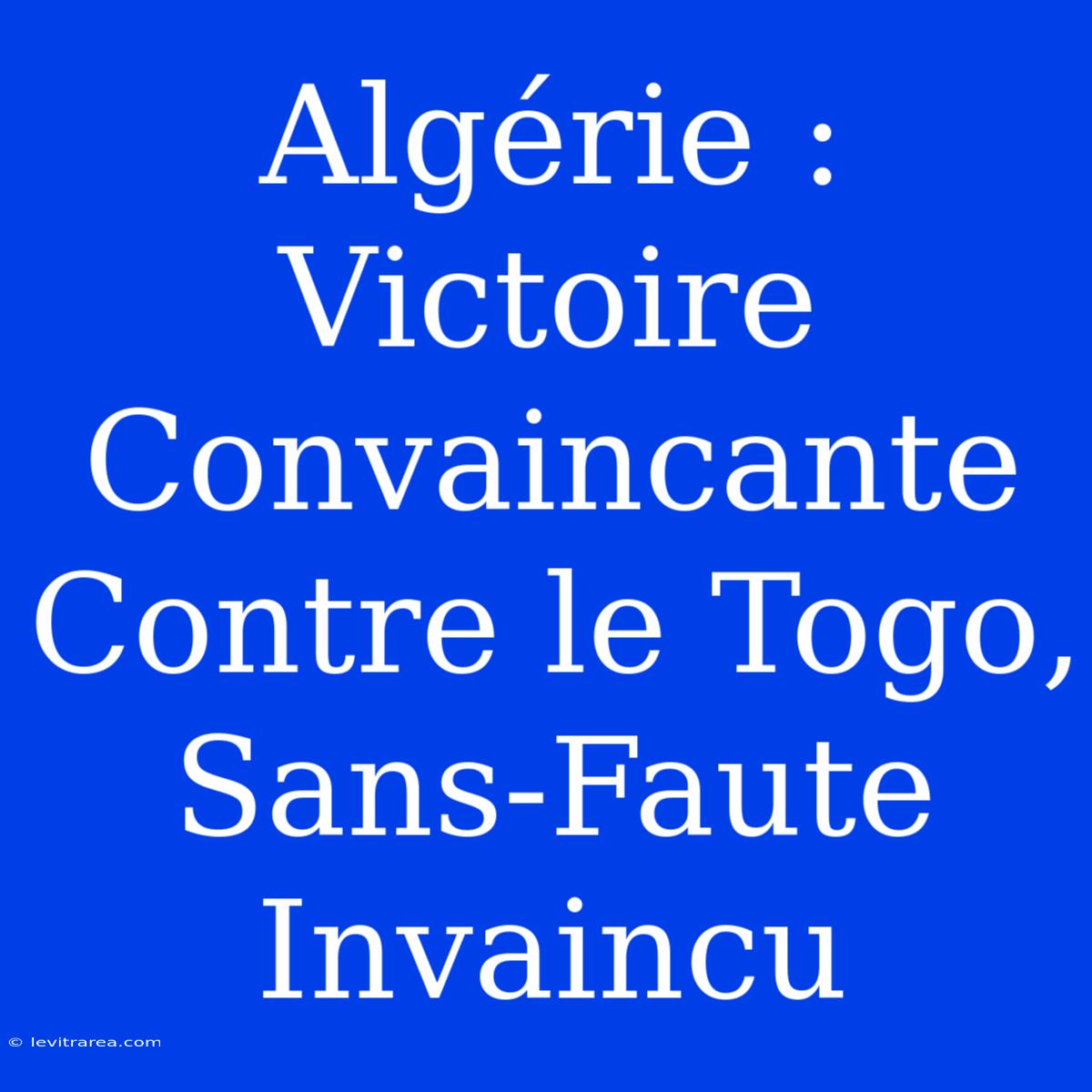 Algérie : Victoire Convaincante Contre Le Togo, Sans-Faute Invaincu