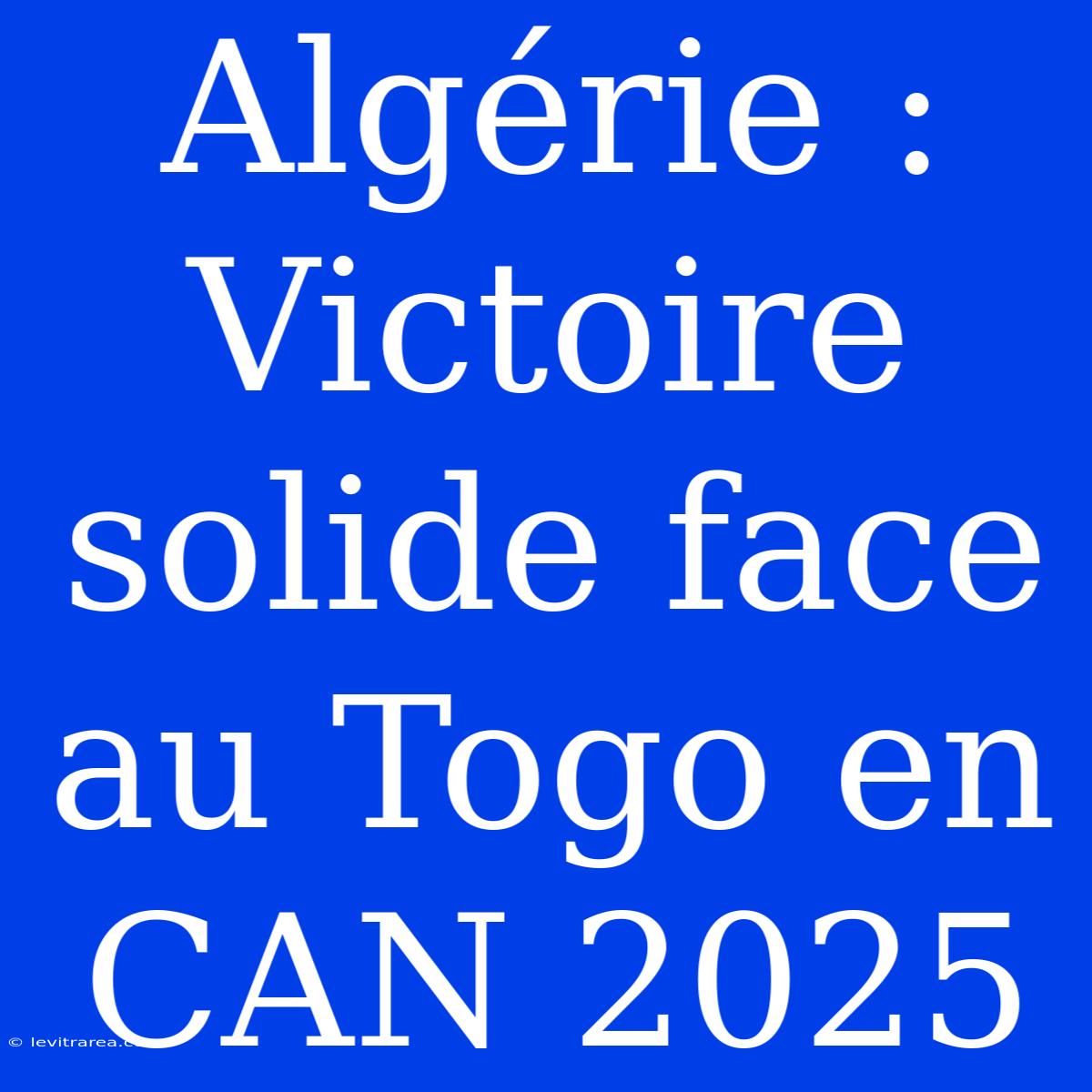 Algérie :  Victoire Solide Face Au Togo En CAN 2025