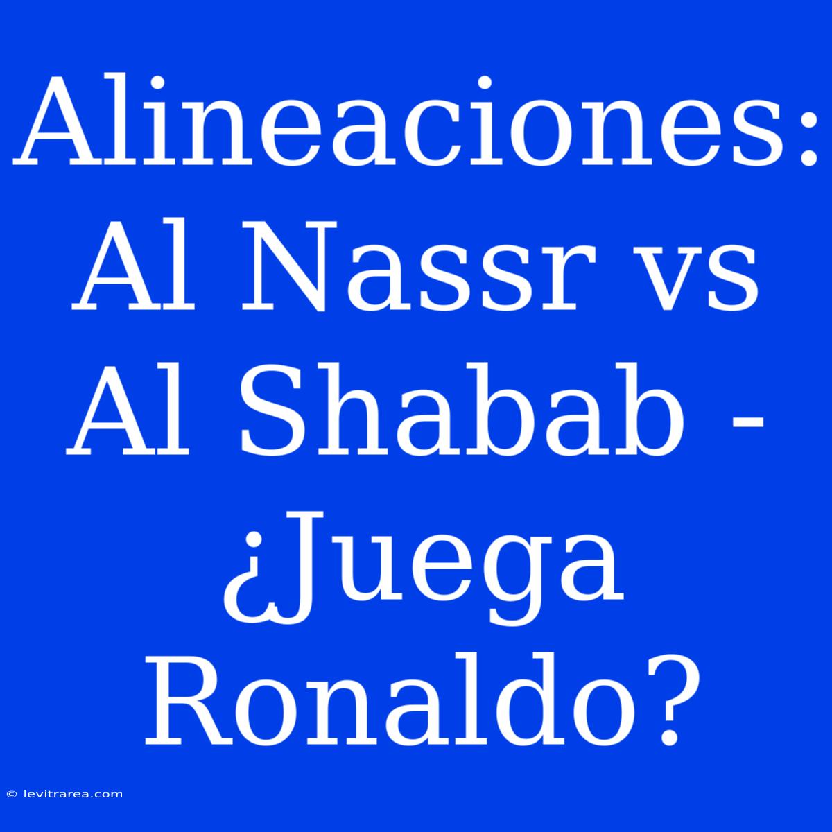 Alineaciones: Al Nassr Vs Al Shabab - ¿Juega Ronaldo?