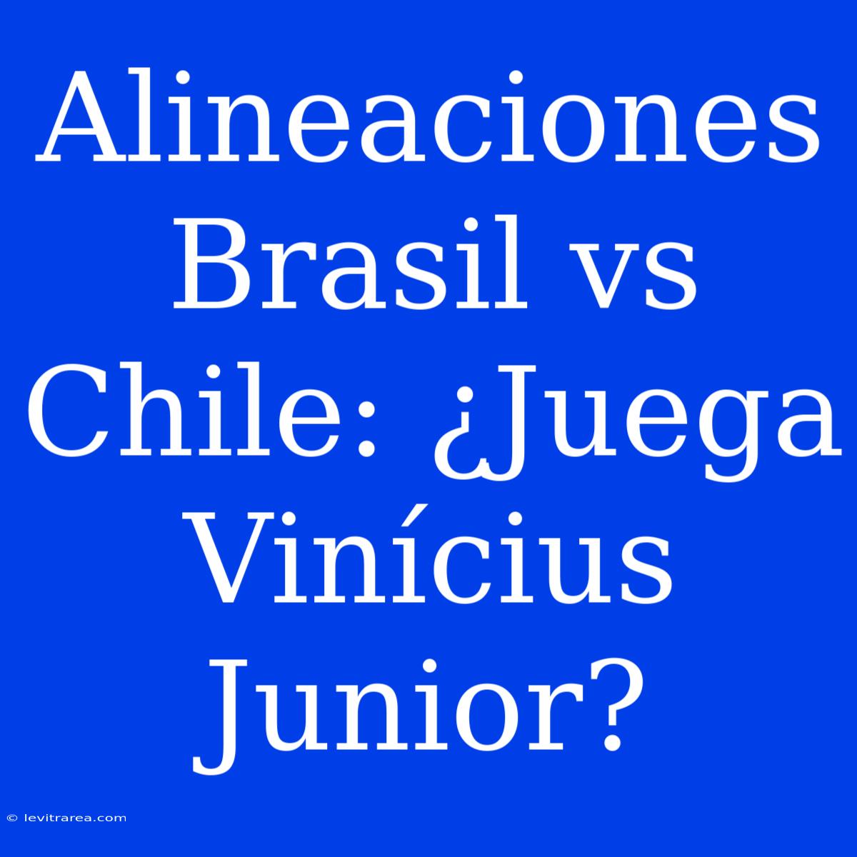 Alineaciones Brasil Vs Chile: ¿Juega Vinícius Junior?