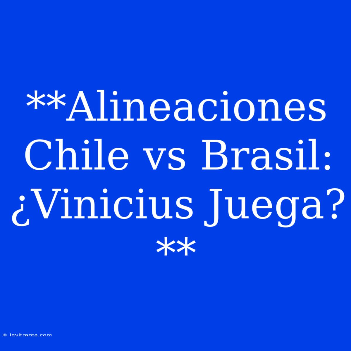 **Alineaciones Chile Vs Brasil: ¿Vinicius Juega?**