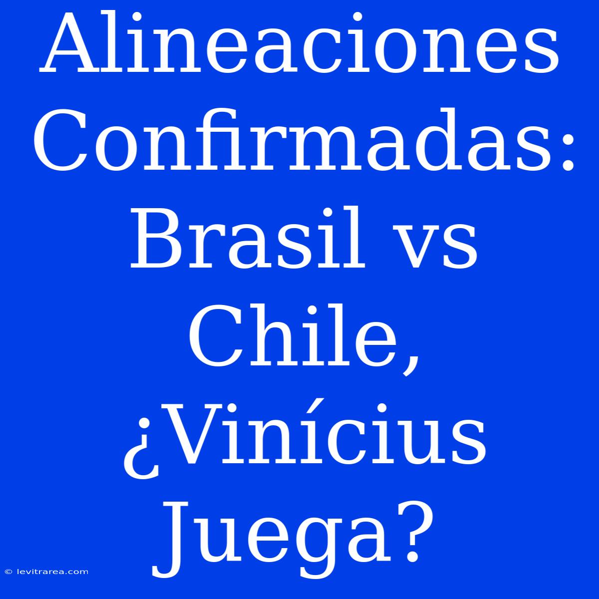 Alineaciones Confirmadas: Brasil Vs Chile, ¿Vinícius Juega?