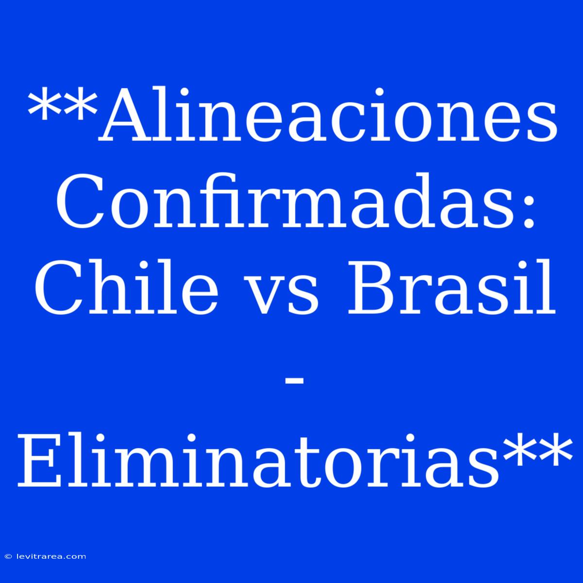 **Alineaciones Confirmadas: Chile Vs Brasil - Eliminatorias**