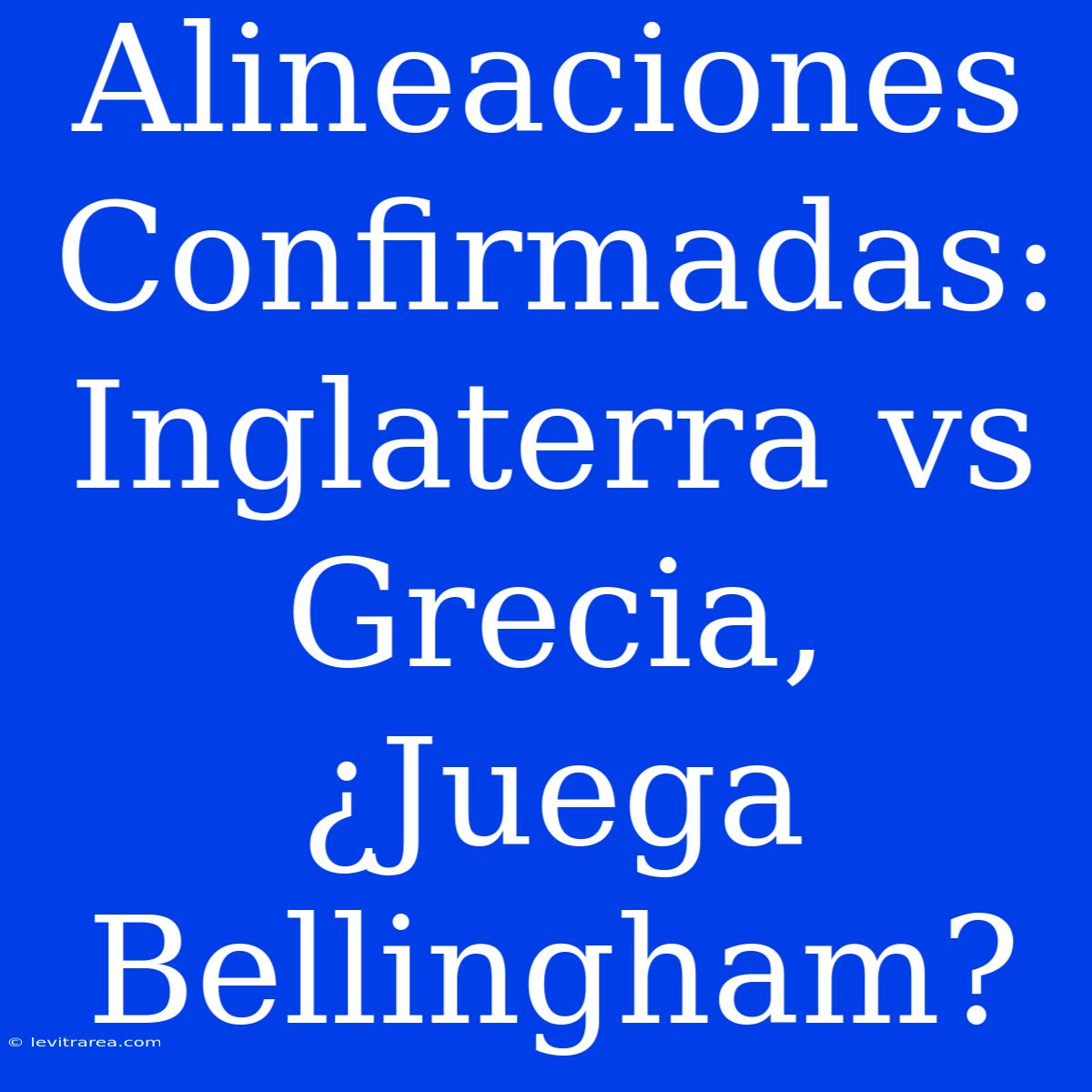 Alineaciones Confirmadas: Inglaterra Vs Grecia, ¿Juega Bellingham?