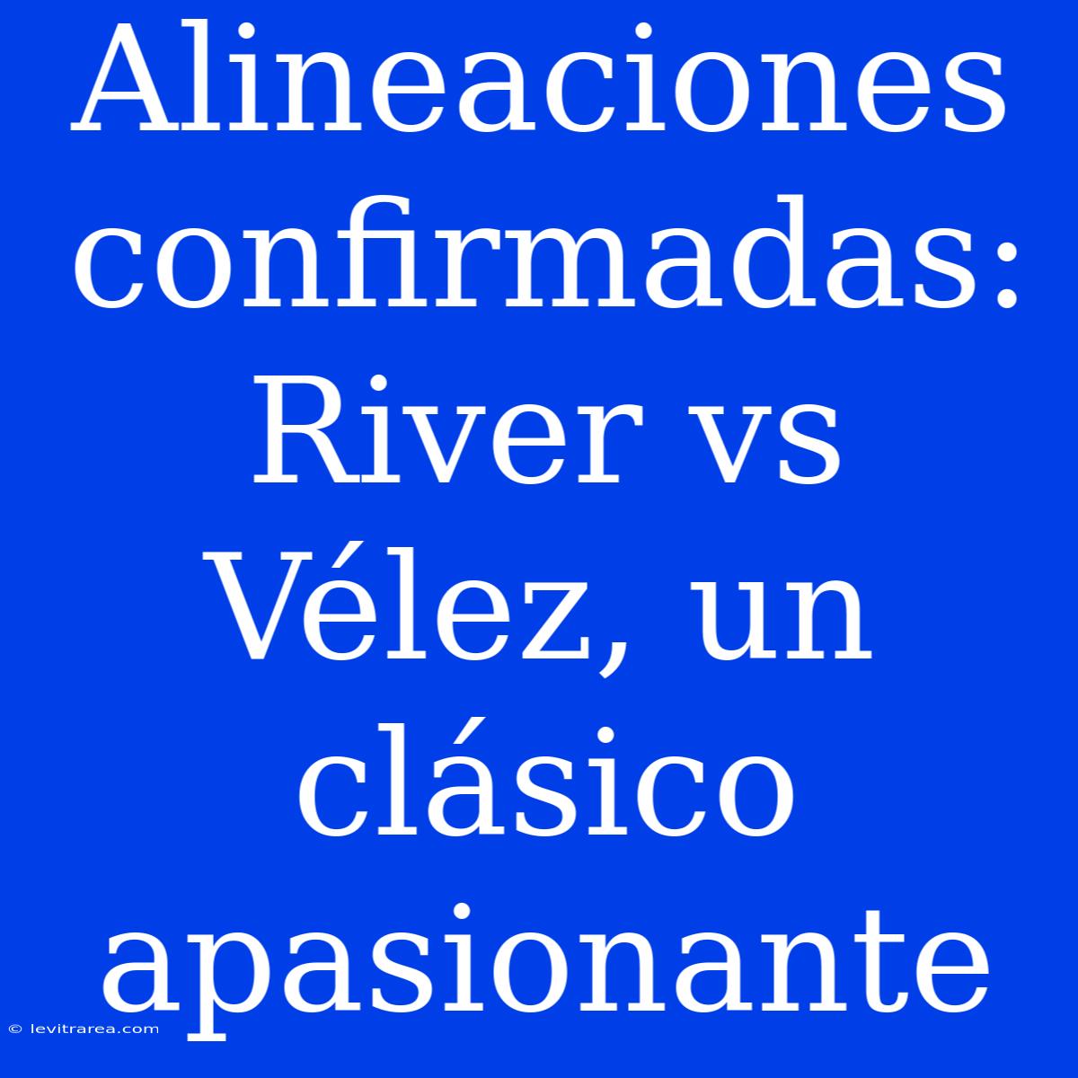 Alineaciones Confirmadas: River Vs Vélez, Un Clásico Apasionante