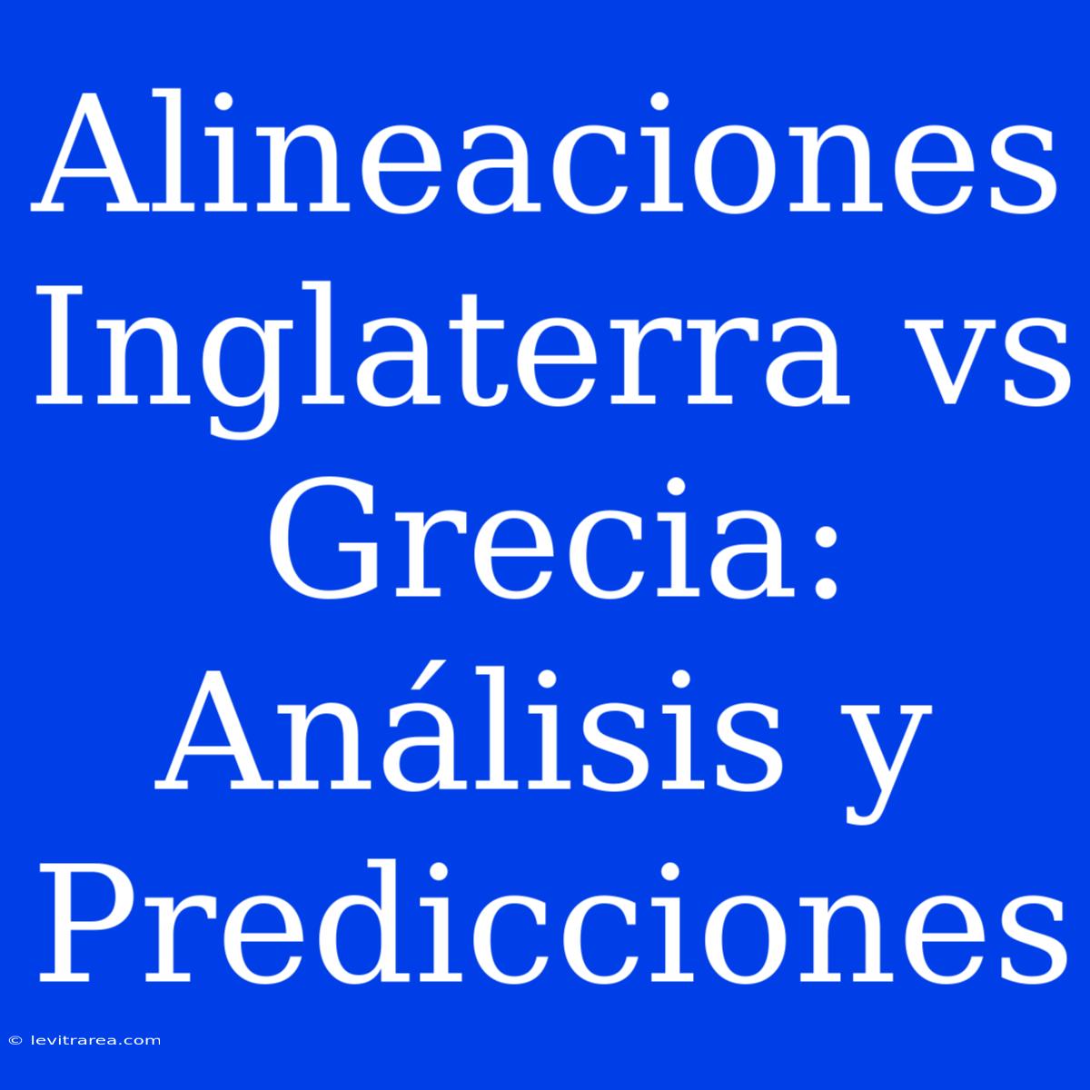 Alineaciones Inglaterra Vs Grecia: Análisis Y Predicciones