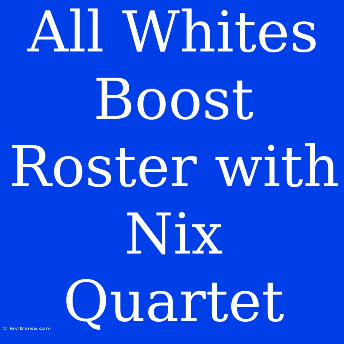 All Whites Boost Roster With Nix Quartet