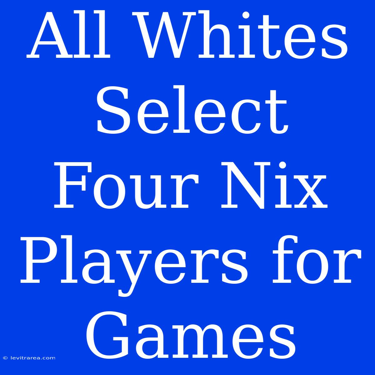 All Whites Select Four Nix Players For Games 