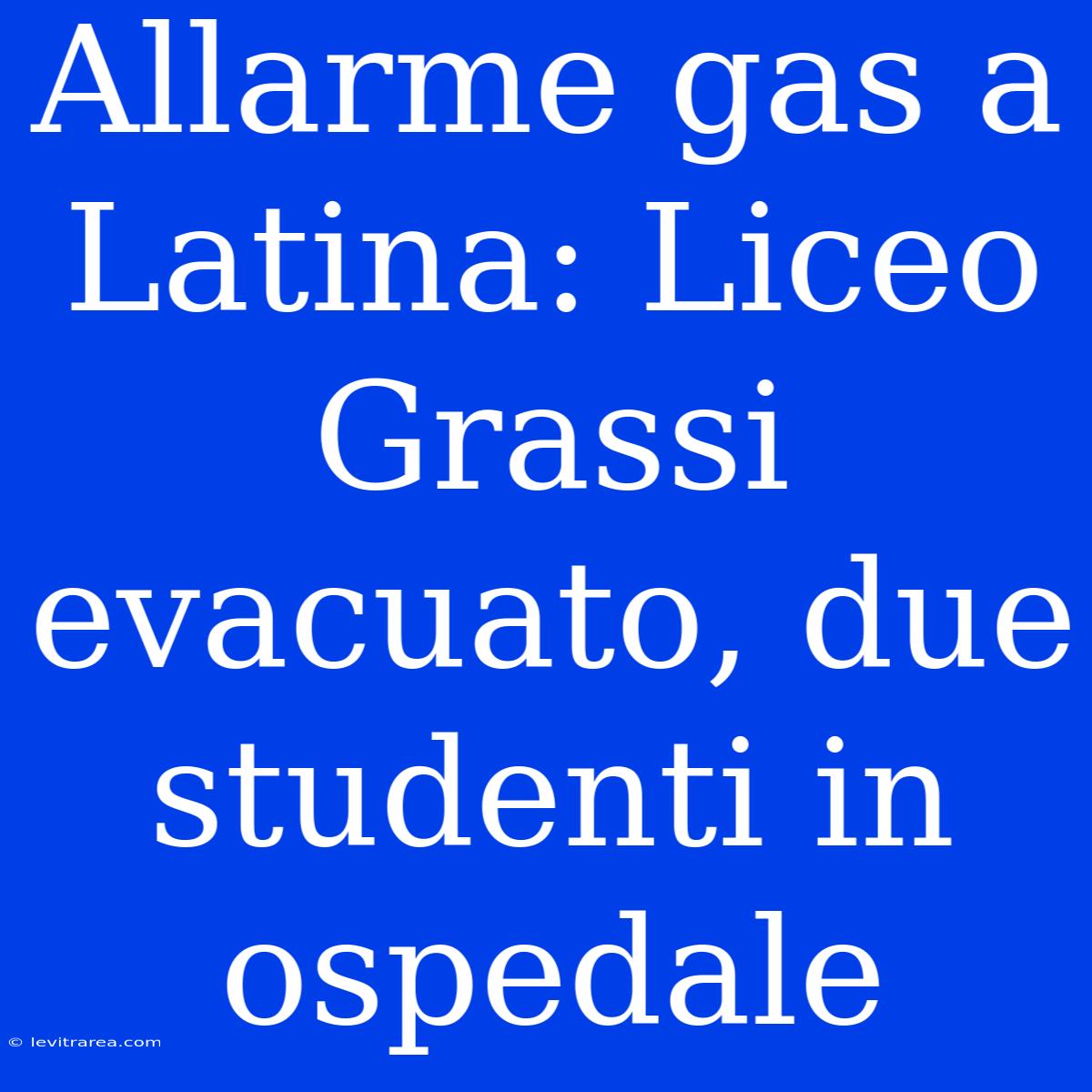 Allarme Gas A Latina: Liceo Grassi Evacuato, Due Studenti In Ospedale