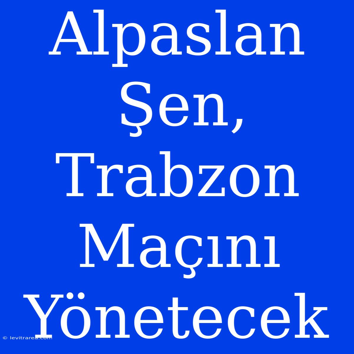 Alpaslan Şen, Trabzon Maçını Yönetecek