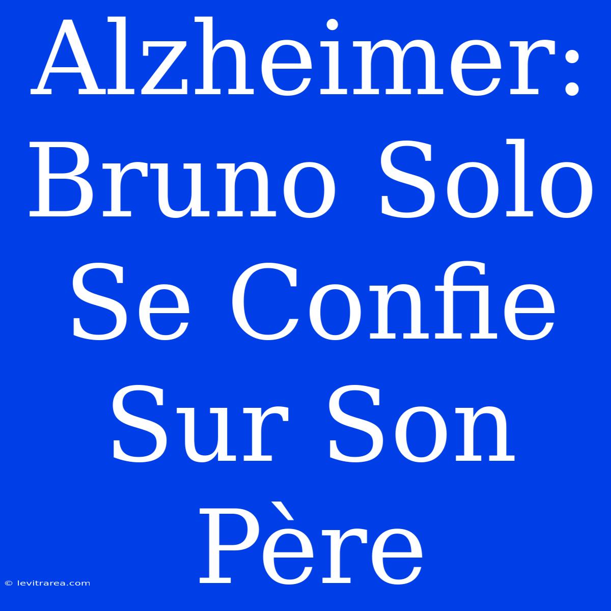 Alzheimer: Bruno Solo Se Confie Sur Son Père