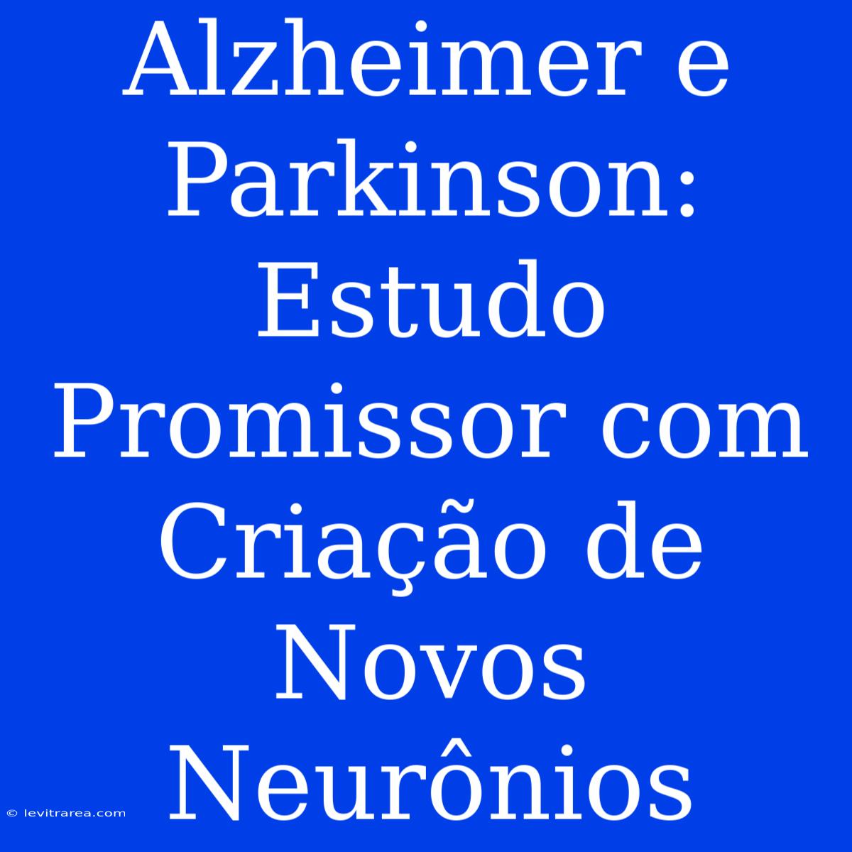 Alzheimer E Parkinson: Estudo Promissor Com Criação De Novos Neurônios