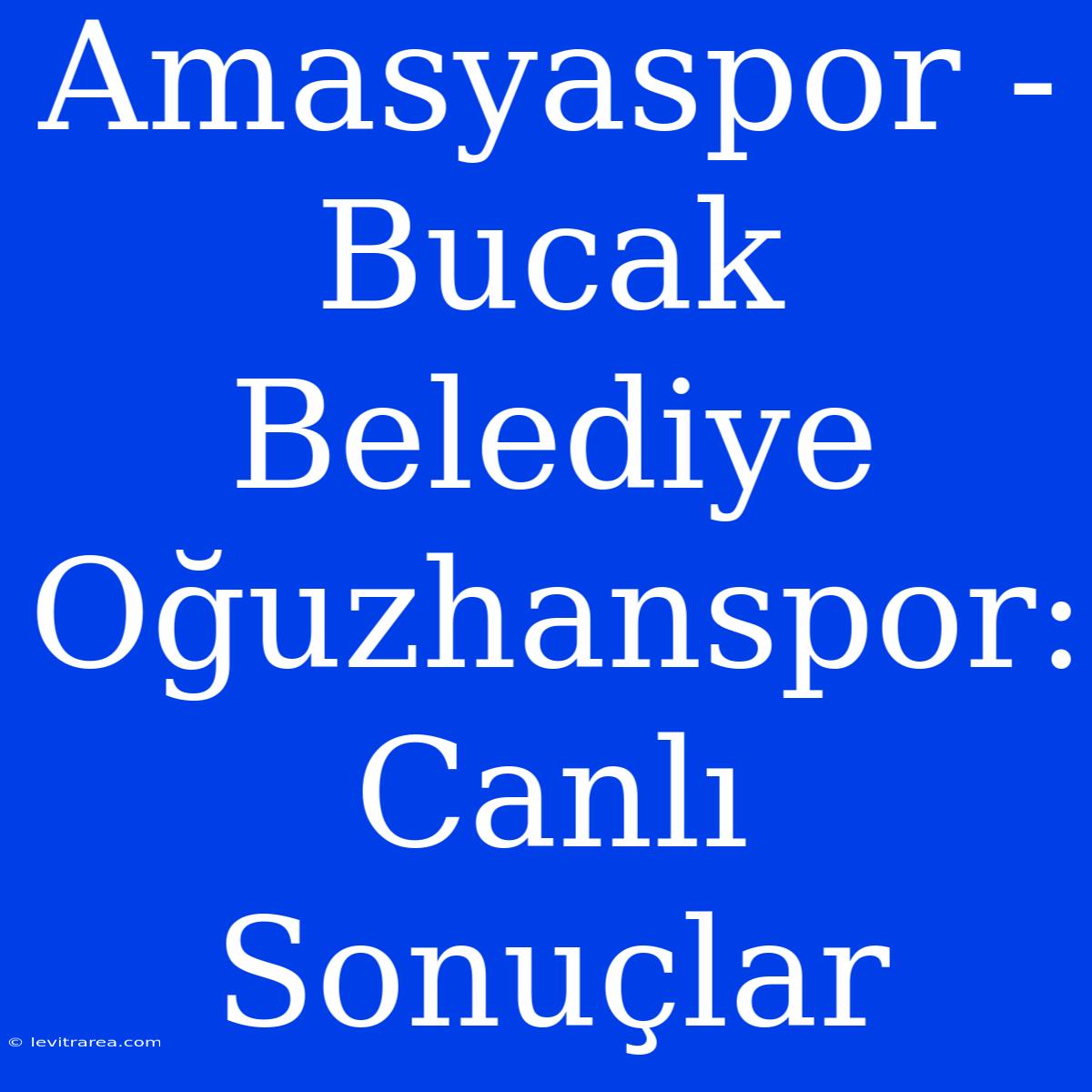 Amasyaspor - Bucak Belediye Oğuzhanspor: Canlı Sonuçlar 