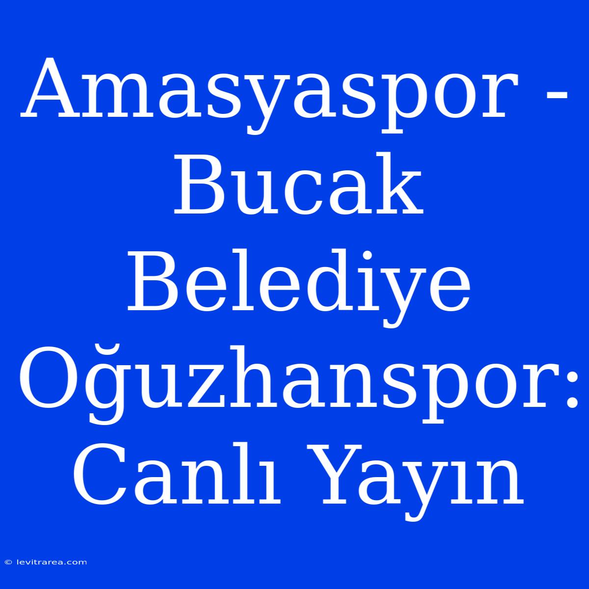 Amasyaspor - Bucak Belediye Oğuzhanspor: Canlı Yayın