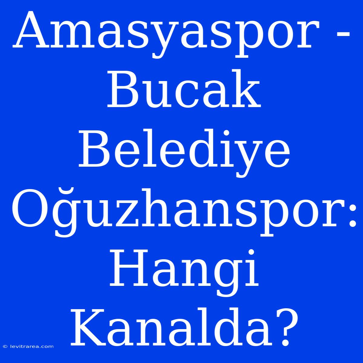 Amasyaspor - Bucak Belediye Oğuzhanspor: Hangi Kanalda?