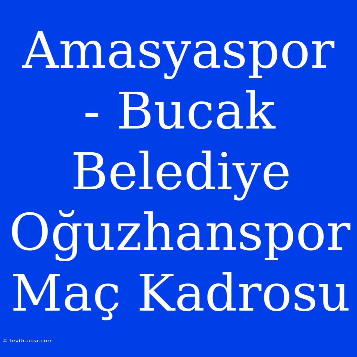 Amasyaspor - Bucak Belediye Oğuzhanspor Maç Kadrosu