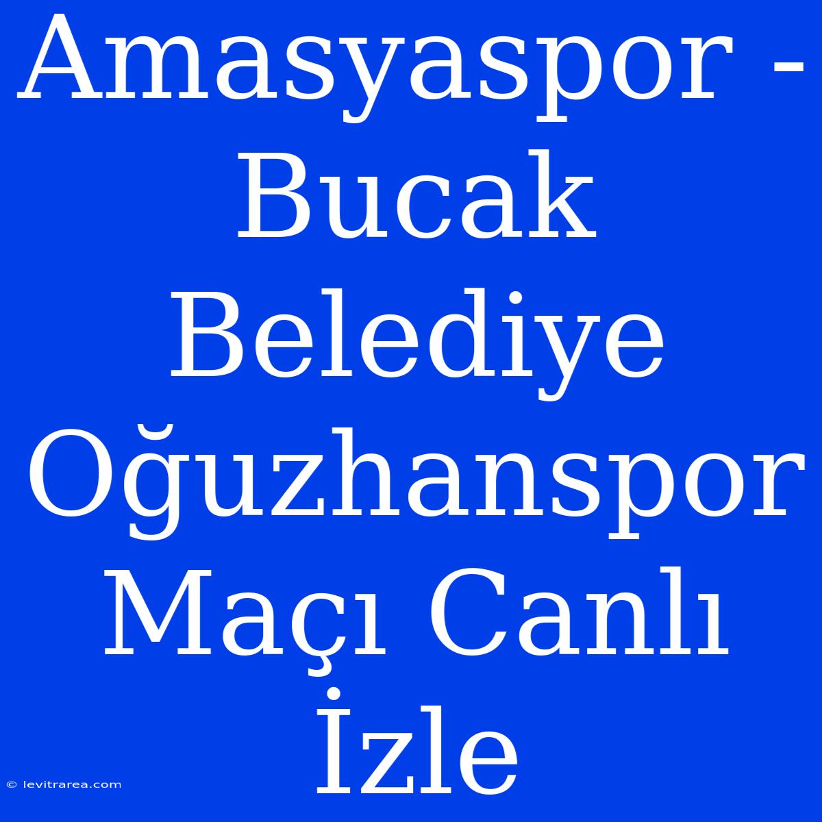 Amasyaspor - Bucak Belediye Oğuzhanspor Maçı Canlı İzle