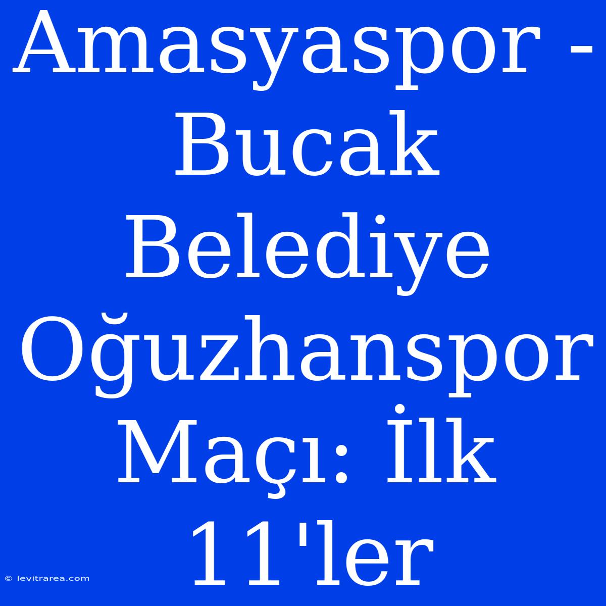 Amasyaspor - Bucak Belediye Oğuzhanspor Maçı: İlk 11'ler