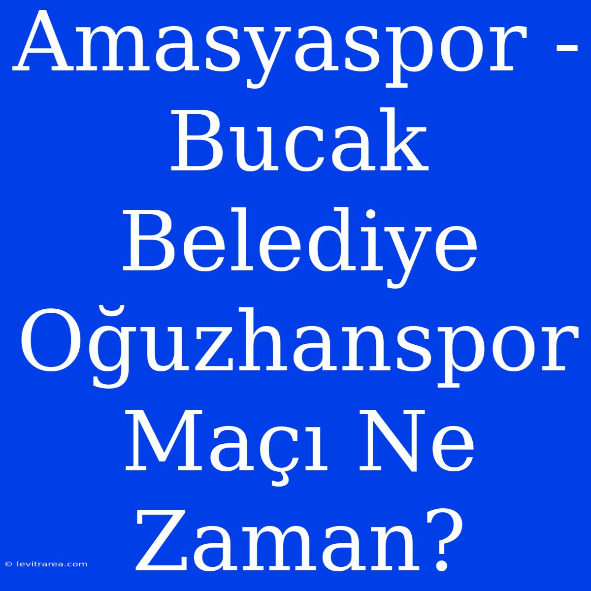 Amasyaspor - Bucak Belediye Oğuzhanspor Maçı Ne Zaman?