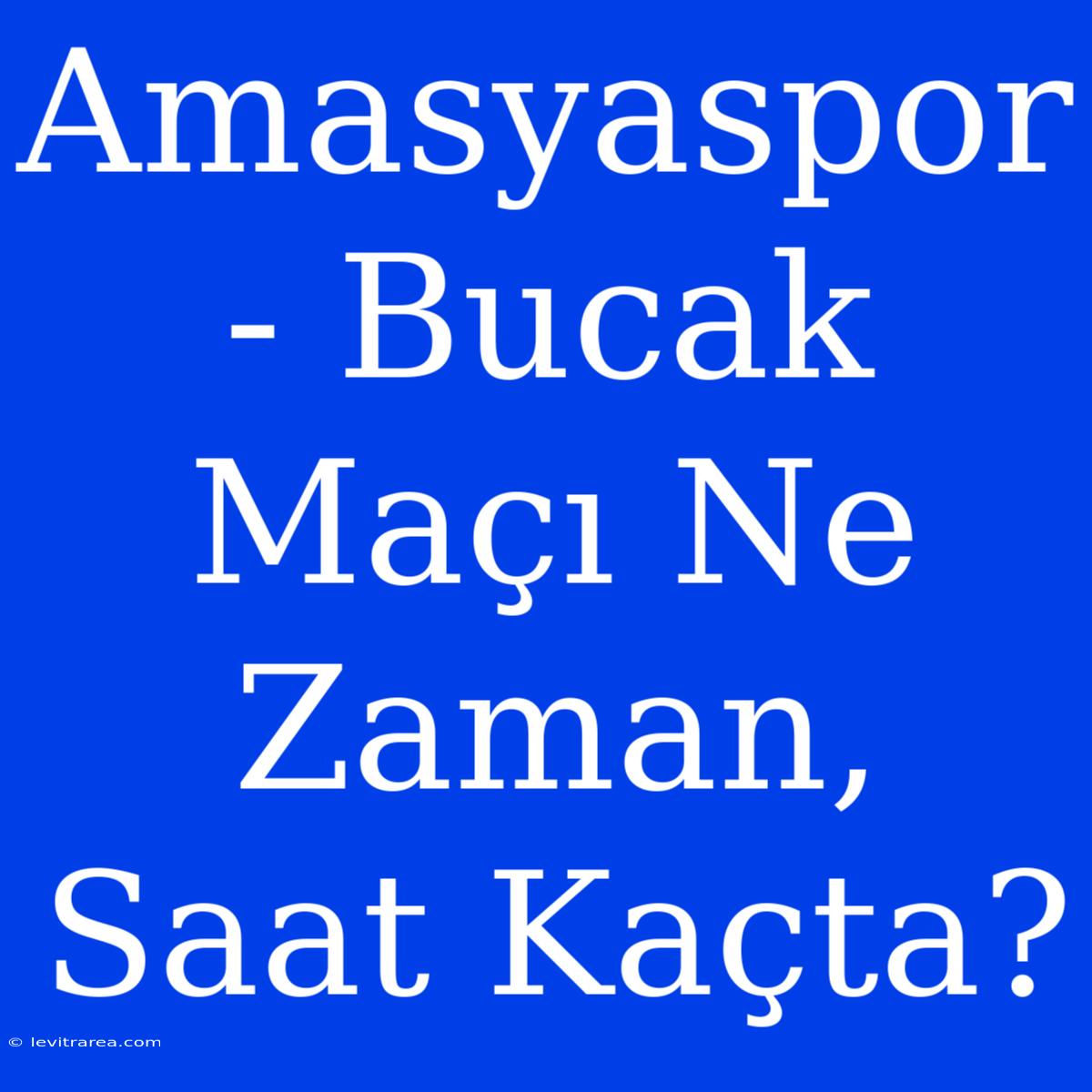 Amasyaspor - Bucak Maçı Ne Zaman, Saat Kaçta?