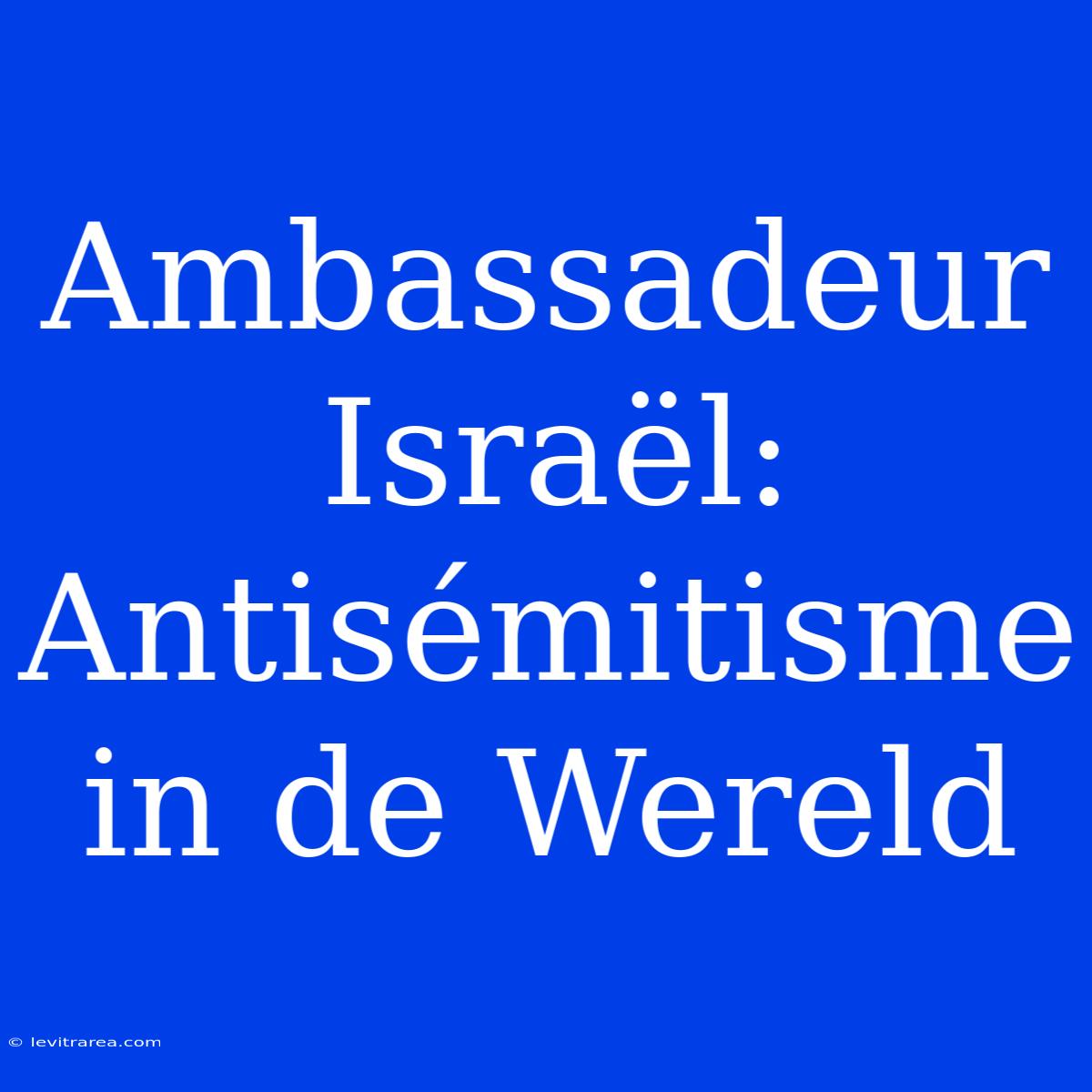 Ambassadeur Israël: Antisémitisme In De Wereld