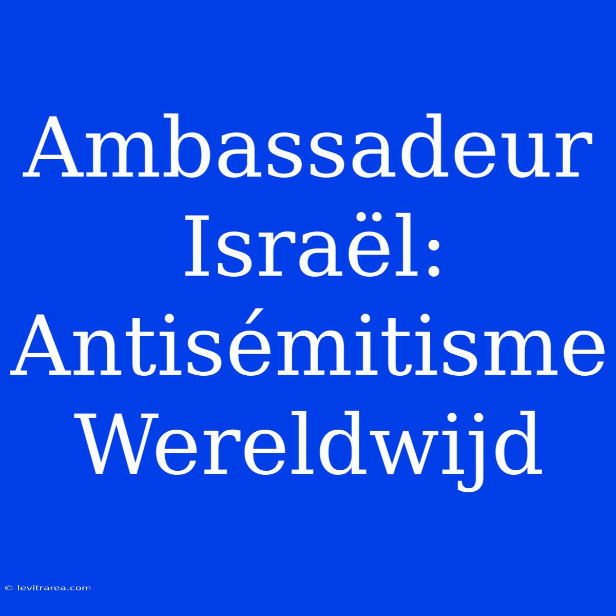 Ambassadeur Israël: Antisémitisme Wereldwijd