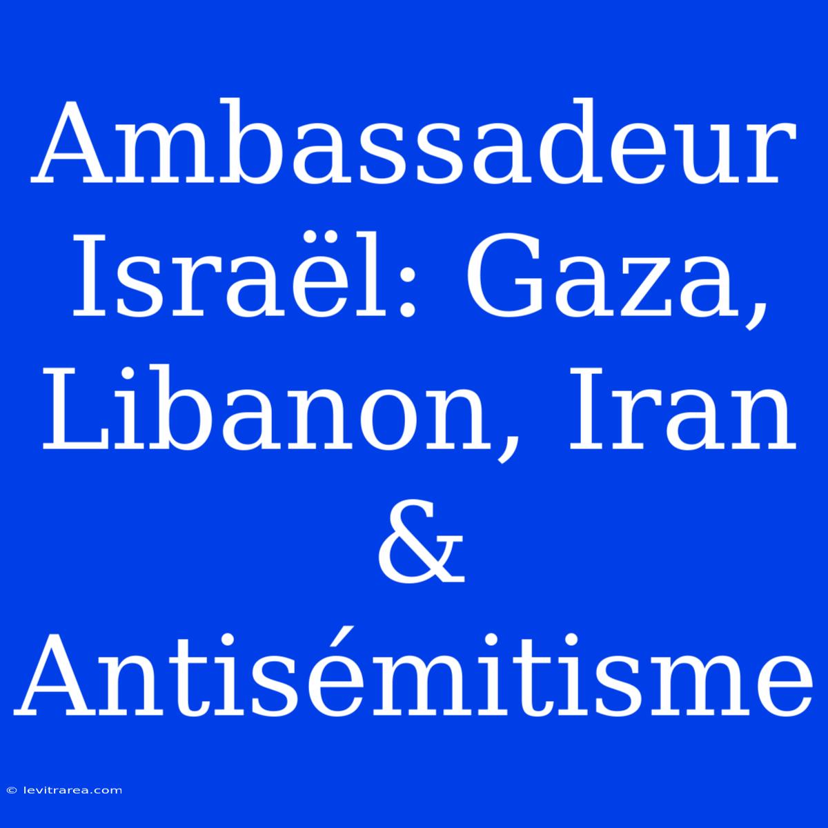 Ambassadeur Israël: Gaza, Libanon, Iran & Antisémitisme