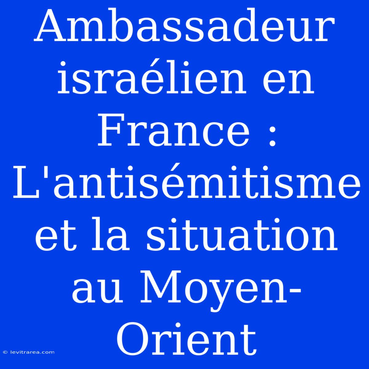 Ambassadeur Israélien En France :  L'antisémitisme Et La Situation Au Moyen-Orient